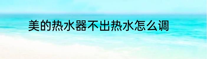 美的热水器不出热水怎么调