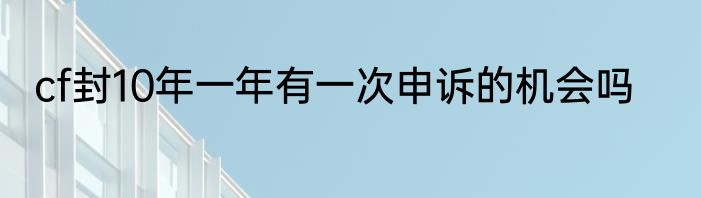 cf封10年一年有一次申诉的机会吗