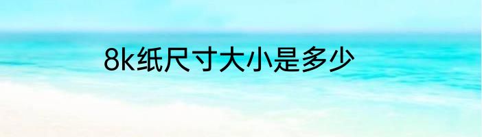 8k纸尺寸大小是多少