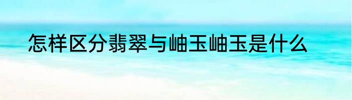 怎样区分翡翠与岫玉岫玉是什么