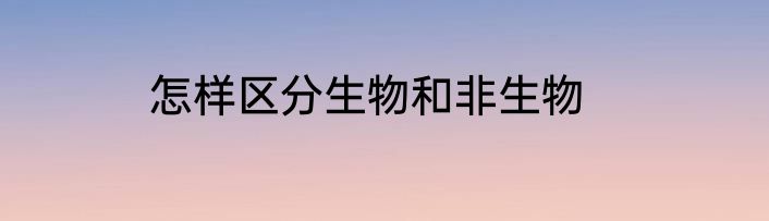 怎样区分生物和非生物