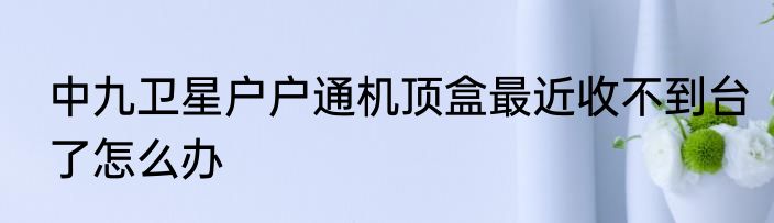 中九卫星户户通机顶盒最近收不到台了怎么办