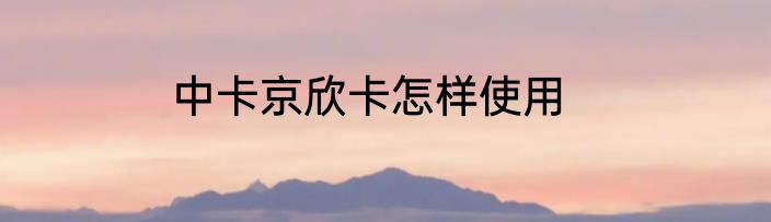 中卡京欣卡怎样使用