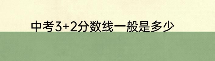 中考3+2分数线一般是多少