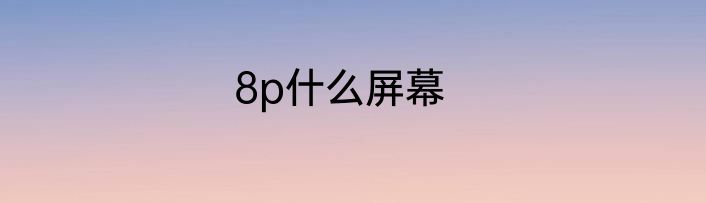 8p什么屏幕