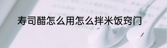 寿司醋怎么用怎么拌米饭窍门