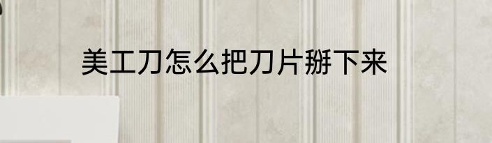 美工刀怎么把刀片掰下来