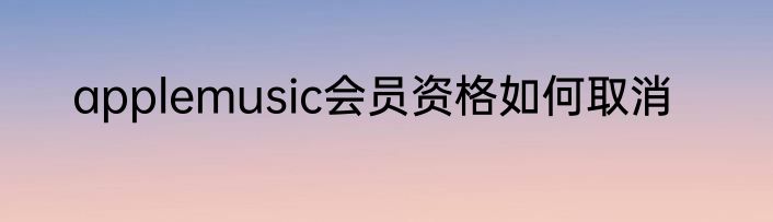 applemusic会员资格如何取消