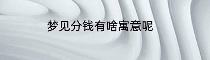 梦见分钱有啥寓意呢