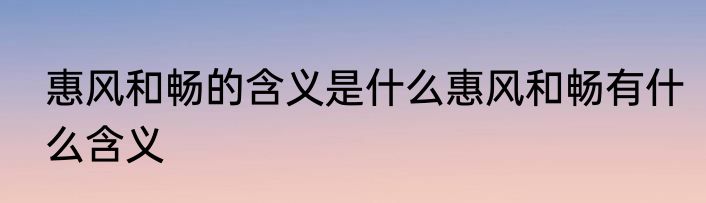 惠风和畅的含义是什么惠风和畅有什么含义