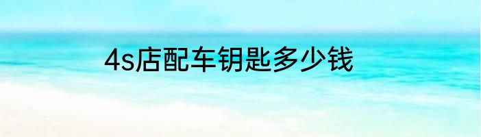 4s店配车钥匙多少钱