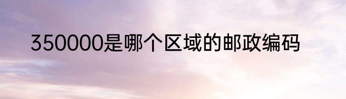 350000是哪个区域的邮政编码