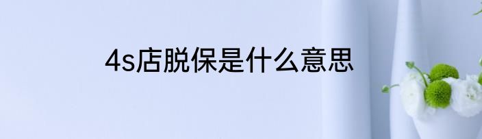 4s店脱保是什么意思