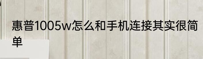 惠普1005w怎么和手机连接其实很简单