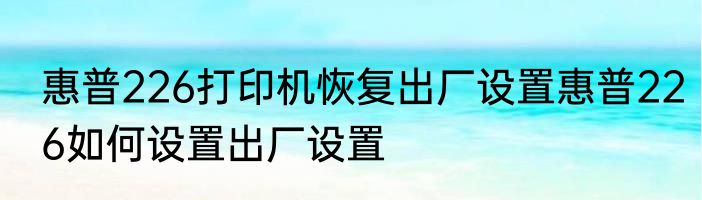 惠普226打印机恢复出厂设置惠普226如何设置出厂设置