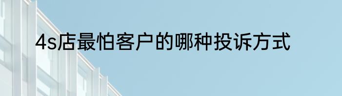4s店最怕客户的哪种投诉方式