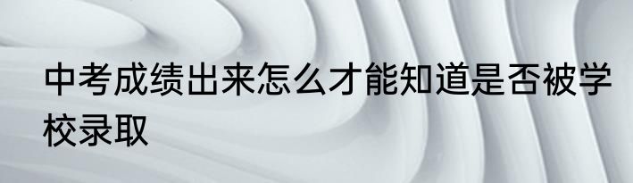 中考成绩出来怎么才能知道是否被学校录取