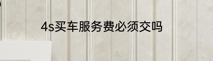 4s买车服务费必须交吗