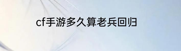 cf手游多久算老兵回归