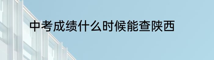 中考成绩什么时候能查陕西