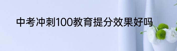 中考冲刺100教育提分效果好吗