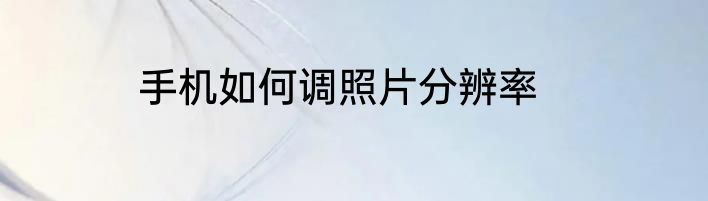 手机如何调照片分辨率
