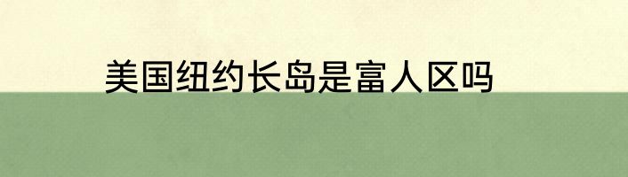 美国纽约长岛是富人区吗