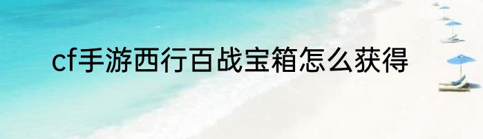 cf手游西行百战宝箱怎么获得