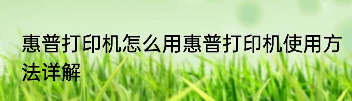 惠普打印机怎么用惠普打印机使用方法详解