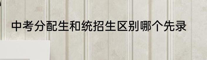 中考分配生和统招生区别哪个先录
