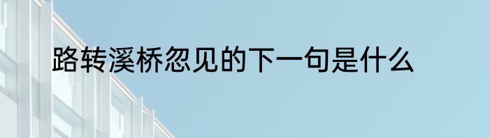 路转溪桥忽见的下一句是什么