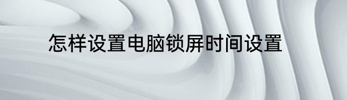 怎样设置电脑锁屏时间设置