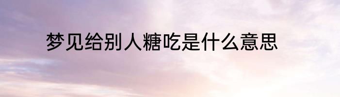 梦见给别人糖吃是什么意思