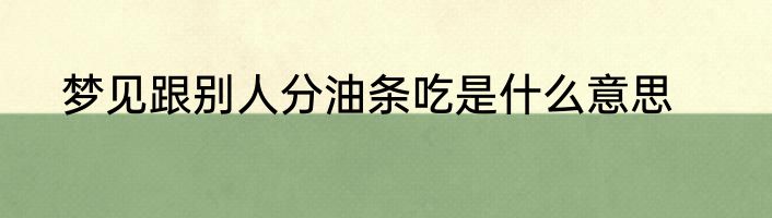 梦见跟别人分油条吃是什么意思