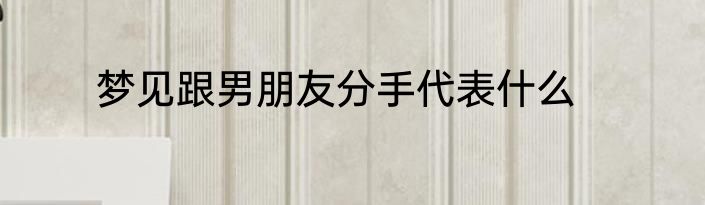 梦见跟男朋友分手代表什么
