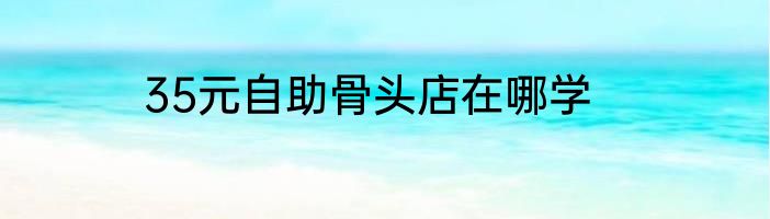 35元自助骨头店在哪学