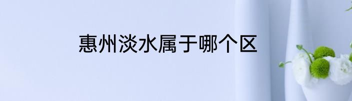 惠州淡水属于哪个区