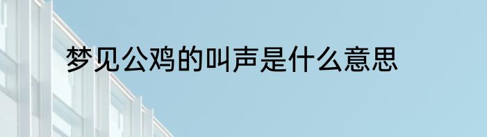 梦见公鸡的叫声是什么意思