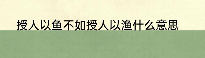授人以鱼不如授人以渔什么意思