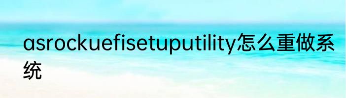 asrockuefisetuputility怎么重做系统