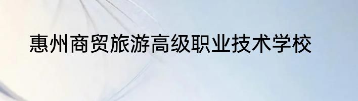 惠州商贸旅游高级职业技术学校