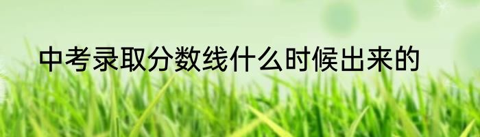 中考录取分数线什么时候出来的