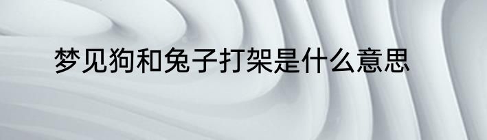 梦见狗和兔子打架是什么意思
