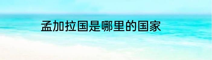 孟加拉国是哪里的国家