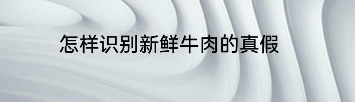 怎样识别新鲜牛肉的真假