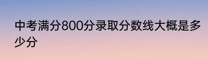 中考满分800分录取分数线大概是多少分