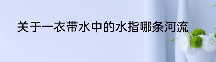 关于一衣带水中的水指哪条河流