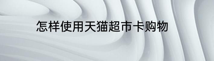 怎样使用天猫超市卡购物