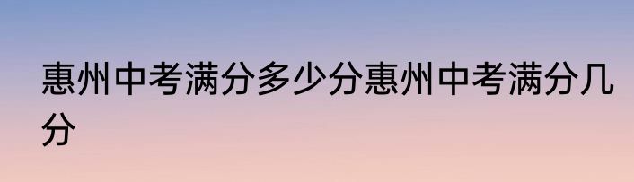 惠州中考满分多少分惠州中考满分几分