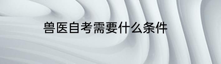 兽医自考需要什么条件